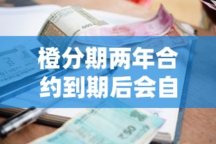 橙分期两年合约到期后会自动终止吗？贷款用户必看的详细解答