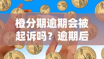 橙分期逾期会被起诉吗?逾期后果及应对方法解析 橙分期逾期会被起诉吗?逾期后果及应对方法解析