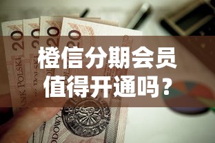 橙信分期会员值得开通吗？贷款理财用户必看分析