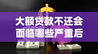 大额贷款不还会面临哪些严重后果？贷款理财必知的风险解析