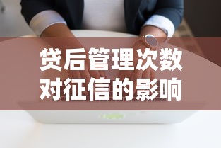 贷后管理次数对征信的影响及贷款理财建议