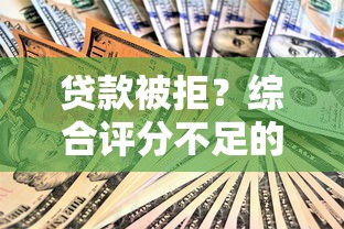 贷款被拒？综合评分不足的十大原因解析
