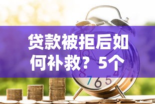 贷款被拒后如何补救？5个步骤助你再次申请成功