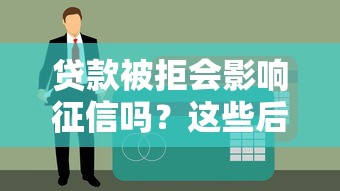 贷款被拒会影响征信吗？这些后果你必须提前了解
