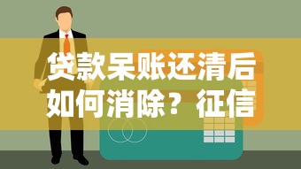 贷款呆账还清后如何消除？征信修复全流程解析