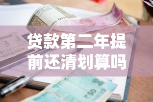 贷款第二年提前还清划算吗？违约金、利息、流程全解析