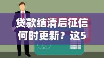 贷款结清后征信何时更新？这5个关键点你必须知道