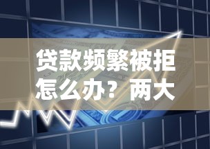 贷款频繁被拒怎么办？两大核心方向帮你解决难题