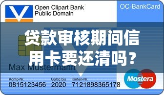 贷款审核期间信用卡要还清吗？这5个关键点影响你的审批结果