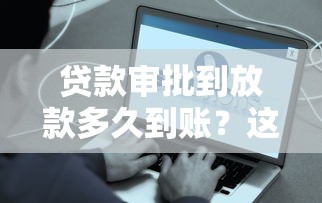 贷款审批到放款多久到账？这些因素你必须知道