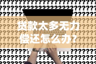 贷款太多无力偿还怎么办？10个真实有效的解决方法