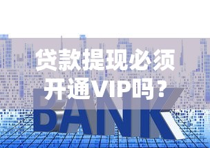 贷款提现必须开通VIP吗？揭秘常见套路与避坑指南