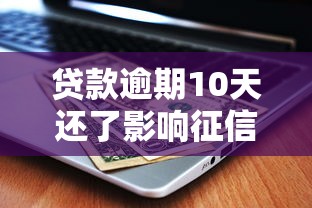 贷款逾期10天还了影响征信吗?后果及补救方法解析 贷款逾期10天还了影响征信吗?后果及补救方法解析