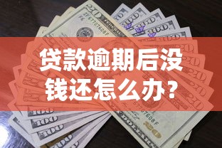 贷款逾期后没钱还怎么办？6个实用方法化解债务危机