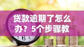 贷款逾期了怎么办？5个步骤教你避免信用危机