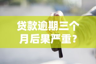 贷款逾期三个月后果严重？这些影响你必须知道