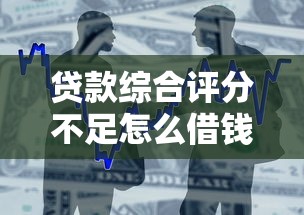 贷款综合评分不足怎么借钱？2023最新借款方案解析