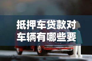 抵押车贷款对车辆有哪些要求？关键条件解析