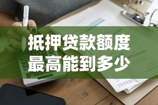 抵押贷款额度最高能到多少？一文看懂影响因素与计算方法
