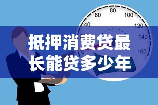 抵押消费贷最长能贷多少年？贷款年限全解析