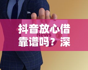 抖音放心借靠谱吗？深度解析正规性、利率和风险点