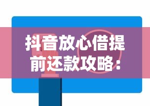 抖音放心借提前还款攻略：详细解答费用流程与注意事项