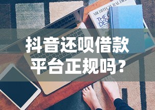抖音还呗借款平台正规吗？安全靠谱真实评测