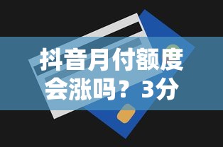 抖音月付额度会涨吗？3分钟看懂提额规则与理财技巧