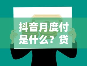 抖音月度付是什么？贷款理财用户必看的详细解析