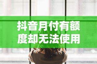 抖音月付有额度却无法使用？6大原因及解决方法