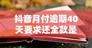 抖音月付逾期40天要求还全款是否合法？贷款用户必知风险解析