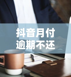 抖音月付逾期不还款的五大后果及应对策略