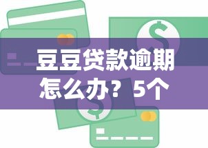豆豆贷款逾期怎么办？5个实用方法教你化解债务危机