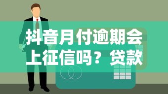 抖音月付逾期会上征信吗？贷款用户必看的信用影响解析