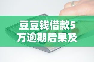 豆豆钱借款5万逾期后果及应对方案解析