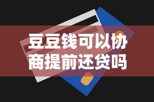 豆豆钱可以协商提前还贷吗？提前还款流程、注意事项全解析