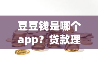 豆豆钱是哪个app？贷款理财新选择全面解析