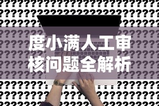度小满人工审核问题全解析：贷款申请必看的12个核心问题