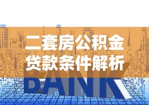 二套房公积金贷款条件解析：利率、额度、限制全知道