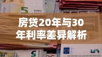 房贷20年与30年利率差异解析及贷款理财选择指南