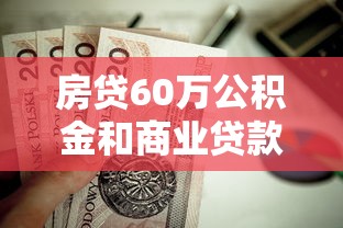 房贷60万公积金和商业贷款对比：利息差多少？如何选择更划算
