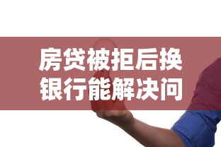 房贷被拒后换银行能解决问题吗？这5个关键点必须知道