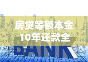 房贷等额本金10年还款全攻略：省利息+早脱坑的实用技巧