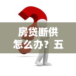 房贷断供怎么办？五个实用解决方案帮你化解危机