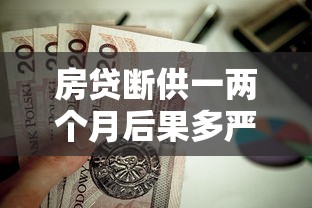 房贷断供一两个月后果多严重？贷款理财必看的补救方案