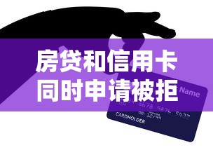 房贷和信用卡同时申请被拒？解析银行审批的贷款理财逻辑