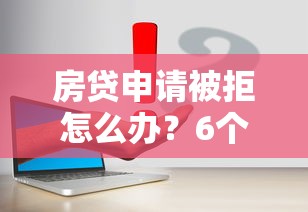 房贷申请被拒怎么办？6个补救方法帮你解决难题