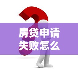 房贷申请失败怎么办？6个步骤帮你解决难题