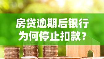 房贷逾期后银行为何停止扣款?后果及应对方法 房贷逾期后银行为何停止扣款?后果及应对方法