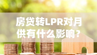 房贷转LPR对月供有什么影响？贷款理财必看的深度解析